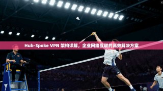 Hub-Spoke VPN 架构详解，企业网络互联的高效解决方案