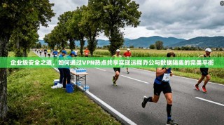 企业级安全之道，如何通过VPN热点共享实现远程办公与数据隔离的完美平衡