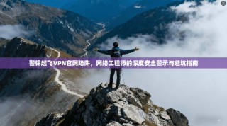 警惕起飞VPN官网陷阱，网络工程师的深度安全警示与避坑指南