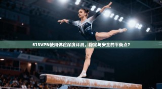 513VPN使用体验深度评测，稳定与安全的平衡点？