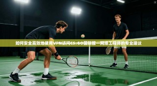 如何安全高效地使用VPN访问CS:GO国际服—网络工程师的专业建议