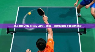 深入解析VPN Proxy APK，功能、风险与网络工程师的建议