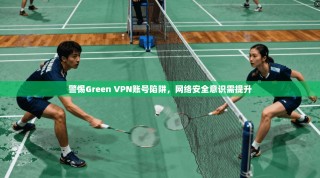 警惕Green VPN账号陷阱，网络安全意识需提升