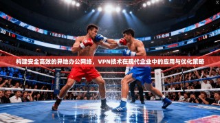构建安全高效的异地办公网络，VPN技术在现代企业中的应用与优化策略