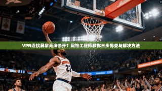 VPN连接异常无法断开？网络工程师教你三步排查与解决方法