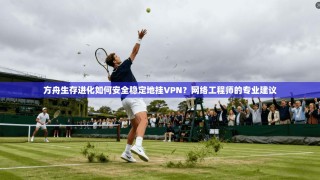 方舟生存进化如何安全稳定地挂VPN？网络工程师的专业建议