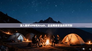 深入解析VPN与Xrush，企业网络安全的双刃剑