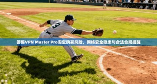 警惕VPN Master Pro淘宝购买风险，网络安全隐患与合法合规提醒
