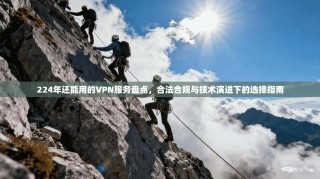 224年还能用的VPN服务盘点，合法合规与技术演进下的选择指南