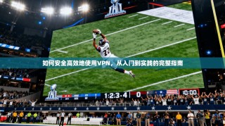 如何安全高效地使用VPN，从入门到实践的完整指南