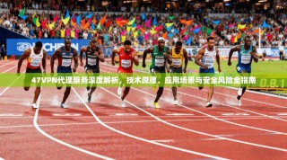 47VPN代理服务深度解析，技术原理、应用场景与安全风险全指南