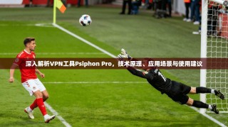 深入解析VPN工具Psiphon Pro，技术原理、应用场景与使用建议