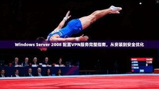 Windows Server 2008 配置VPN服务完整指南，从安装到安全优化