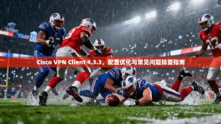 Cisco VPN Client 4.3.3，配置优化与常见问题排查指南