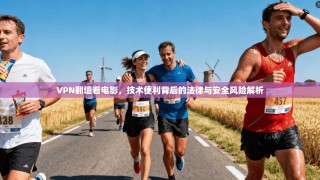 VPN翻墙看电影，技术便利背后的法律与安全风险解析