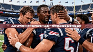 小米VPN是合法合规的网络工具吗？从技术与政策双重视角解析