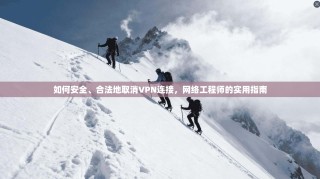如何安全、合法地取消VPN连接，网络工程师的实用指南