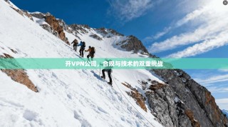 开VPN公司，合规与技术的双重挑战