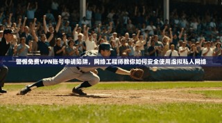 警惕免费VPN账号申请陷阱，网络工程师教你如何安全使用虚拟私人网络