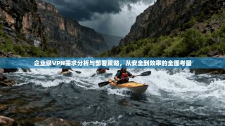 企业级VPN需求分析与部署策略，从安全到效率的全面考量