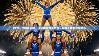 VPN不是翻墙软件，但使用需合法合规—网络工程师视角解析