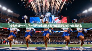 告别传统VPN，下一代网络连接技术如何重塑远程办公与数据安全