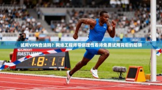 试用VPN合法吗？网络工程师带你理性看待免费试用背后的陷阱