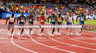 玩SuperPads的VPN，网络连接优化与安全防护的双重保障