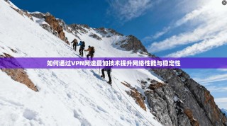 如何通过VPN网速叠加技术提升网络性能与稳定性