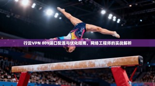 行云VPN 809端口配置与优化指南，网络工程师的实战解析