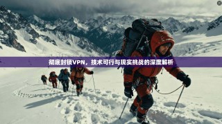 彻底封锁VPN，技术可行与现实挑战的深度解析