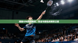 揭秘VPN线路解密，安全与隐私的博弈之道