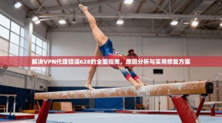 解决VPN代理错误628的全面指南，原因分析与实用修复方案