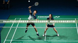 Steam平台玩火箭联盟无需VPN的稳定连接指南，网络优化与本地化解决方案