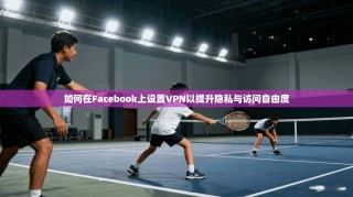 如何在Facebook上设置VPN以提升隐私与访问自由度