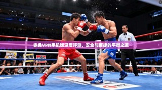 赤兔VPN手机版深度评测，安全与便捷的平衡之道