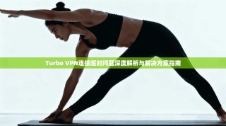 Turbo VPN连接超时问题深度解析与解决方案指南