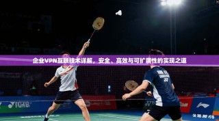 企业VPN互联技术详解，安全、高效与可扩展性的实现之道