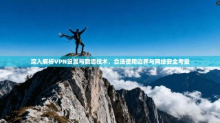 深入解析VPN设置与翻墙技术，合法使用边界与网络安全考量