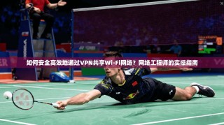 如何安全高效地通过VPN共享Wi-Fi网络？网络工程师的实操指南