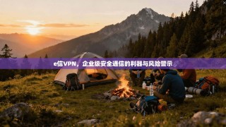 e信VPN，企业级安全通信的利器与风险警示
