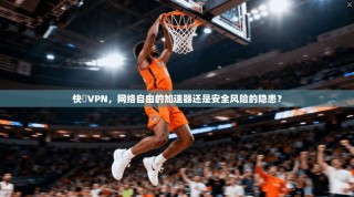 快貓VPN，网络自由的加速器还是安全风险的隐患？