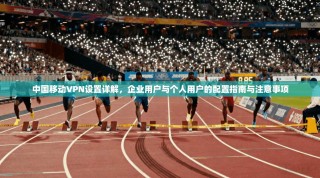 中国移动VPN设置详解，企业用户与个人用户的配置指南与注意事项