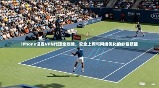 iPhone设置VPN代理全攻略，安全上网与网络优化的必备技能