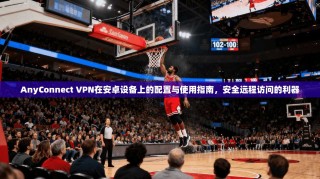 AnyConnect VPN在安卓设备上的配置与使用指南，安全远程访问的利器