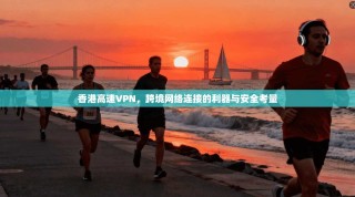 香港高速VPN，跨境网络连接的利器与安全考量