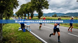 深入解析VPN缩写含义及其在网络通信中的关键作用