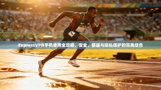 ExpressVPN手机使用全攻略，安全、便捷与隐私保护的完美结合