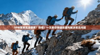 VPN宽带无法使用？别慌！一文教你快速排查与解决常见问题