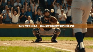 Zero VPN 4.0.6，隐私保护与网络性能的平衡之道